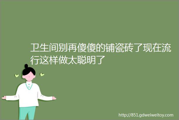 卫生间别再傻傻的铺瓷砖了现在流行这样做太聪明了