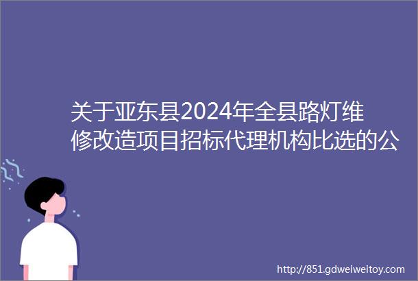 关于亚东县2024年全县路灯维修改造项目招标代理机构比选的公告